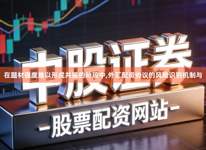在题材强度难以形成共振的阶段中,外汇配资协议的风险识别机制与