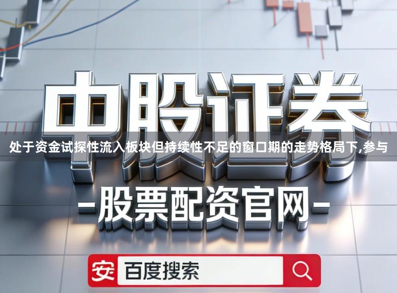 处于资金试探性流入板块但持续性不足的窗口期的走势格局下,参与