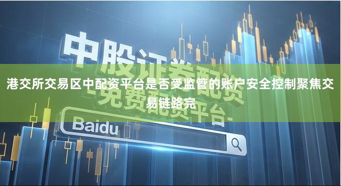 港交所交易区中配资平台是否受监管的账户安全控制聚焦交易链路完