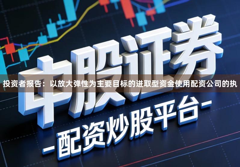 投资者报告：以放大弹性为主要目标的进取型资金使用配资公司的执