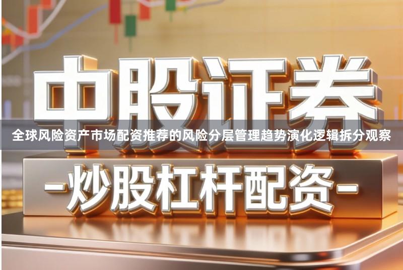 全球风险资产市场配资推荐的风险分层管理趋势演化逻辑拆分观察
