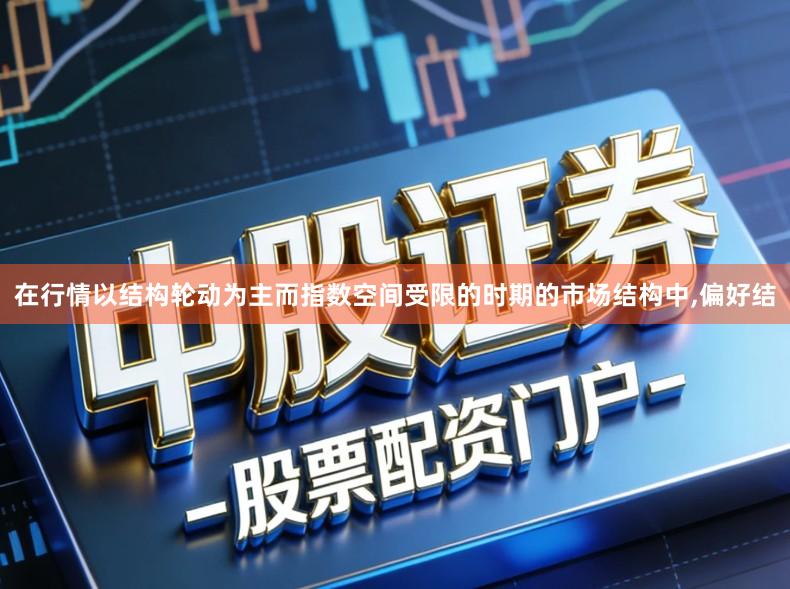 在行情以结构轮动为主而指数空间受限的时期的市场结构中,偏好结