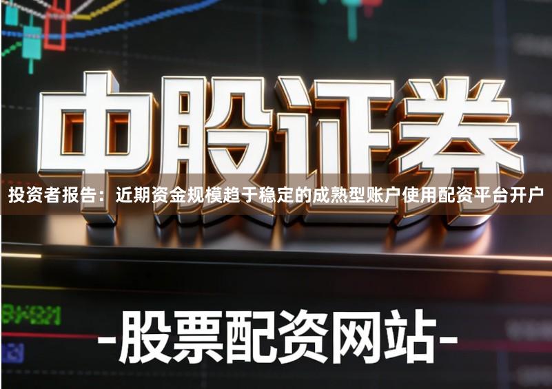 投资者报告：近期资金规模趋于稳定的成熟型账户使用配资平台开户