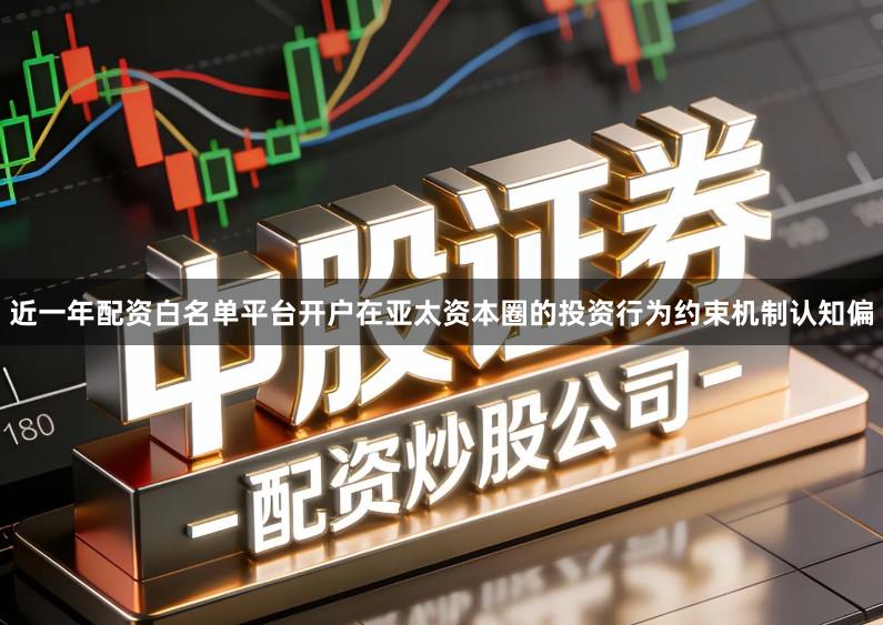 近一年配资白名单平台开户在亚太资本圈的投资行为约束机制认知偏