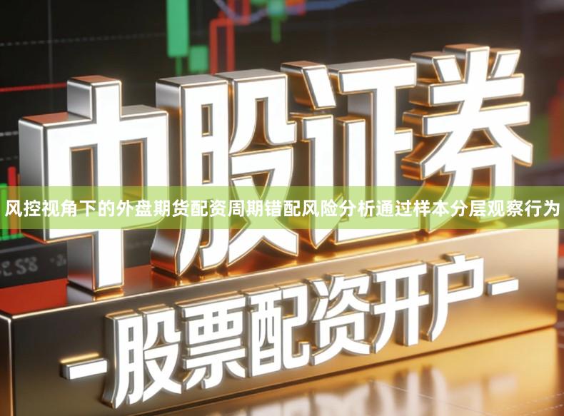 风控视角下的外盘期货配资周期错配风险分析通过样本分层观察行为