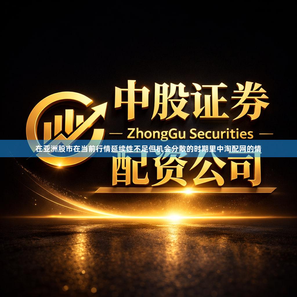 在亚洲股市在当前行情延续性不足但机会分散的时期里中淘配网的情