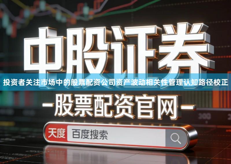 投资者关注市场中的股票配资公司资产波动相关性管理认知路径校正