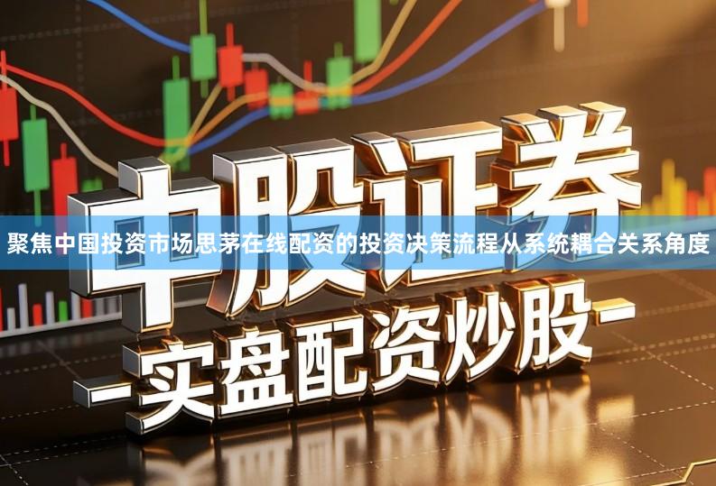聚焦中国投资市场思茅在线配资的投资决策流程从系统耦合关系角度