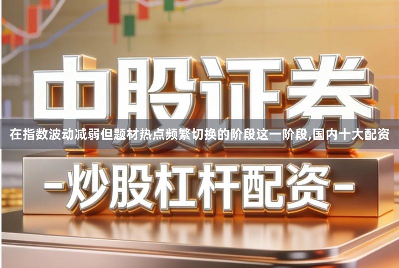 在指数波动减弱但题材热点频繁切换的阶段这一阶段,国内十大配资