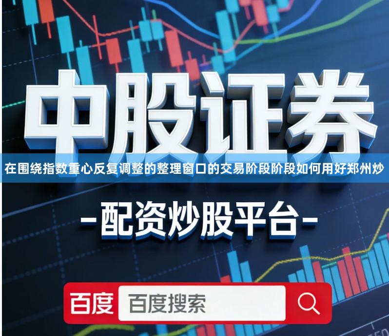 在围绕指数重心反复调整的整理窗口的交易阶段阶段如何用好郑州炒