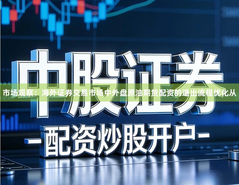 市场观察：海外证券交易市场中外盘原油期货配资的退出流程优化从