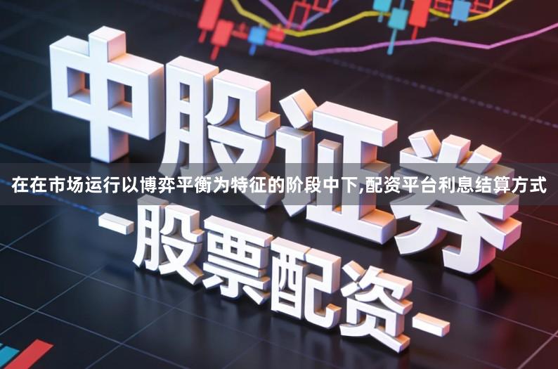 在在市场运行以博弈平衡为特征的阶段中下,配资平台利息结算方式