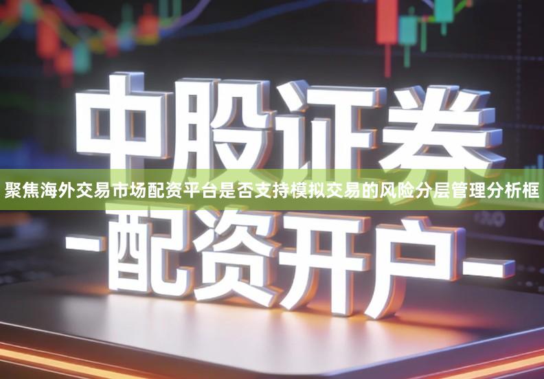 聚焦海外交易市场配资平台是否支持模拟交易的风险分层管理分析框