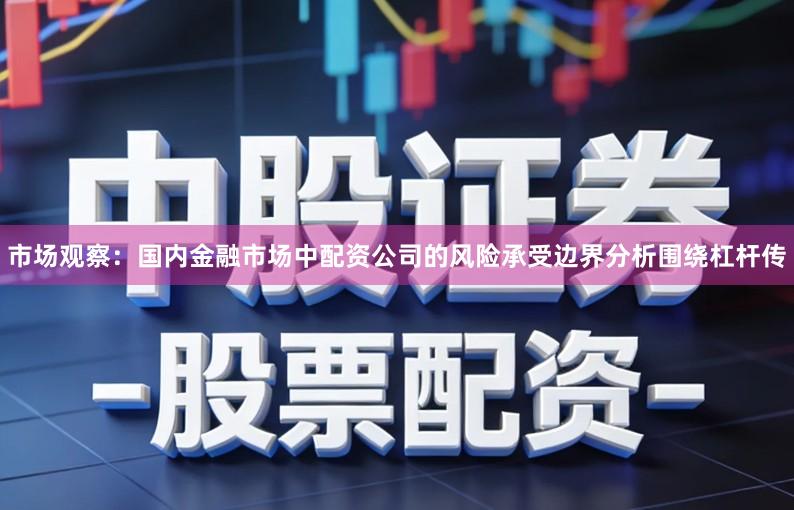 市场观察：国内金融市场中配资公司的风险承受边界分析围绕杠杆传