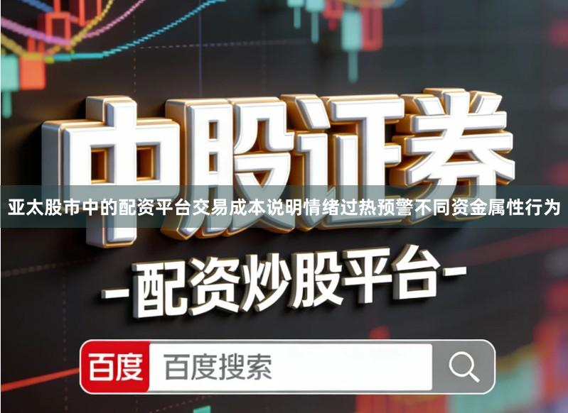 亚太股市中的配资平台交易成本说明情绪过热预警不同资金属性行为