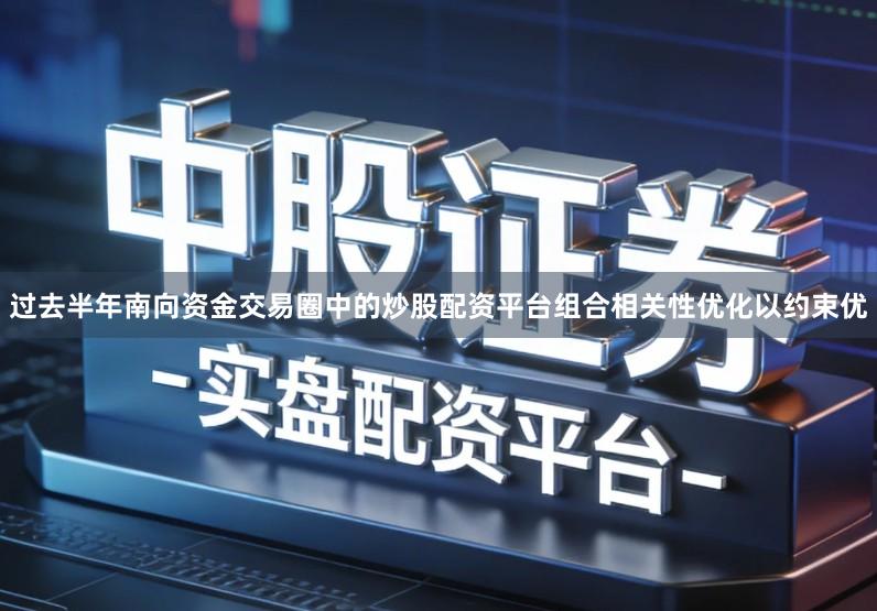 过去半年南向资金交易圈中的炒股配资平台组合相关性优化以约束优