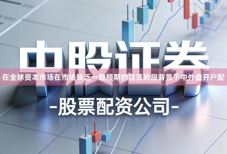 在全球资本市场在市场缺乏一致预期的震荡阶段背景下中外盘开户配