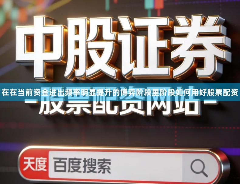 在在当前资金进出频率明显提升的博弈阶段里阶段如何用好股票配资