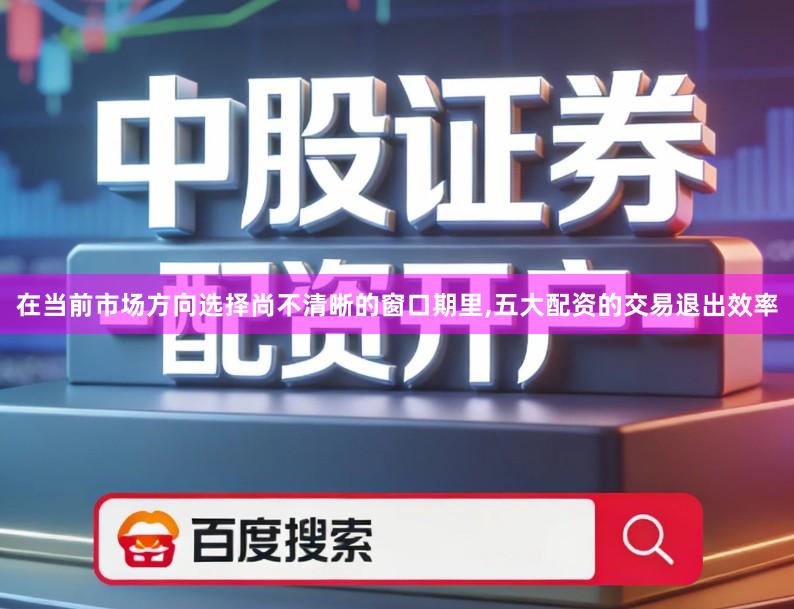 在当前市场方向选择尚不清晰的窗口期里,五大配资的交易退出效率
