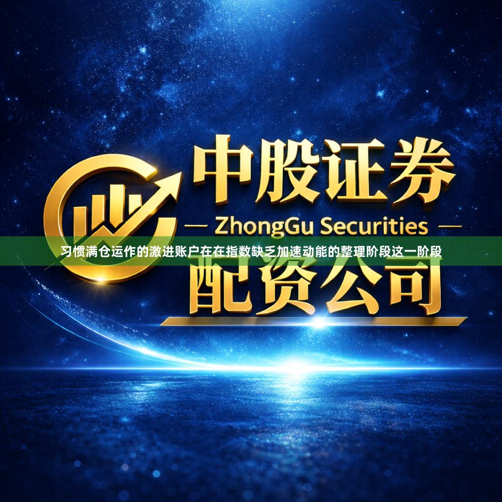 习惯满仓运作的激进账户在在指数缺乏加速动能的整理阶段这一阶段