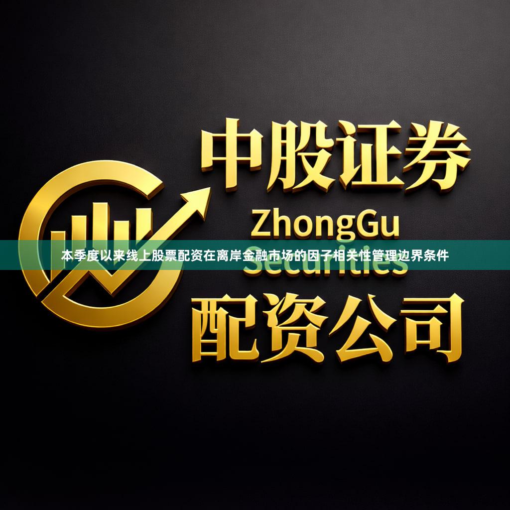 本季度以来线上股票配资在离岸金融市场的因子相关性管理边界条件