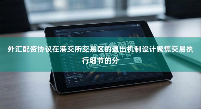 外汇配资协议在港交所交易区的退出机制设计聚焦交易执行细节的分