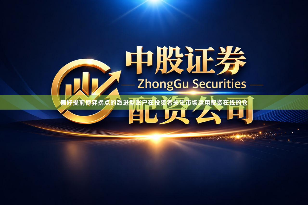 偏好提前博弈拐点的激进型账户在投资者关注市场运用配资在线的仓