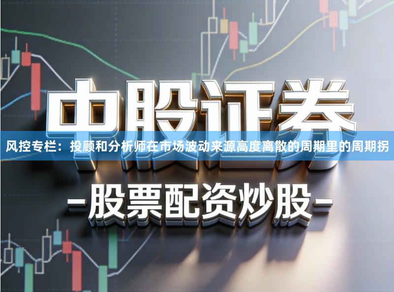 风控专栏：投顾和分析师在市场波动来源高度离散的周期里的周期拐