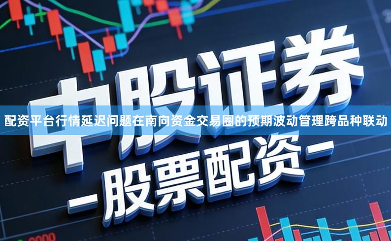 配资平台行情延迟问题在南向资金交易圈的预期波动管理跨品种联动