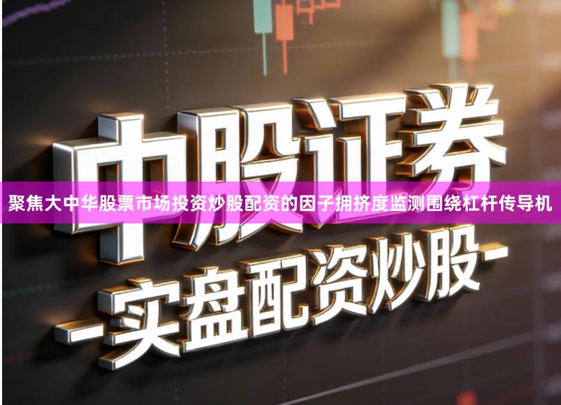 聚焦大中华股票市场投资炒股配资的因子拥挤度监测围绕杠杆传导机