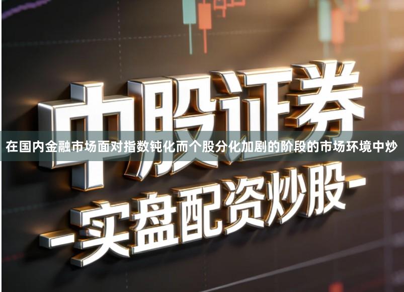 在国内金融市场面对指数钝化而个股分化加剧的阶段的市场环境中炒