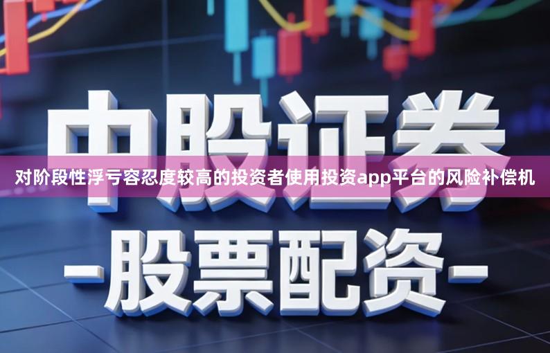 对阶段性浮亏容忍度较高的投资者使用投资app平台的风险补偿机