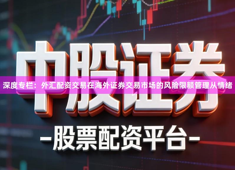 深度专栏：外汇配资交易在海外证券交易市场的风险限额管理从情绪
