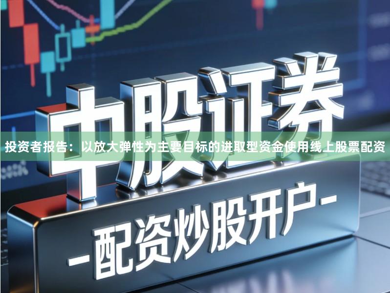 投资者报告：以放大弹性为主要目标的进取型资金使用线上股票配资